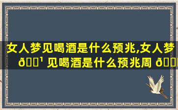 女人梦见喝酒是什么预兆,女人梦 🌹 见喝酒是什么预兆周 🕊 公解梦